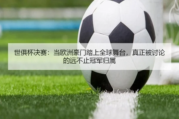 世俱杯决赛：当欧洲豪门踏上全球舞台，真正被讨论的远不止冠军归属